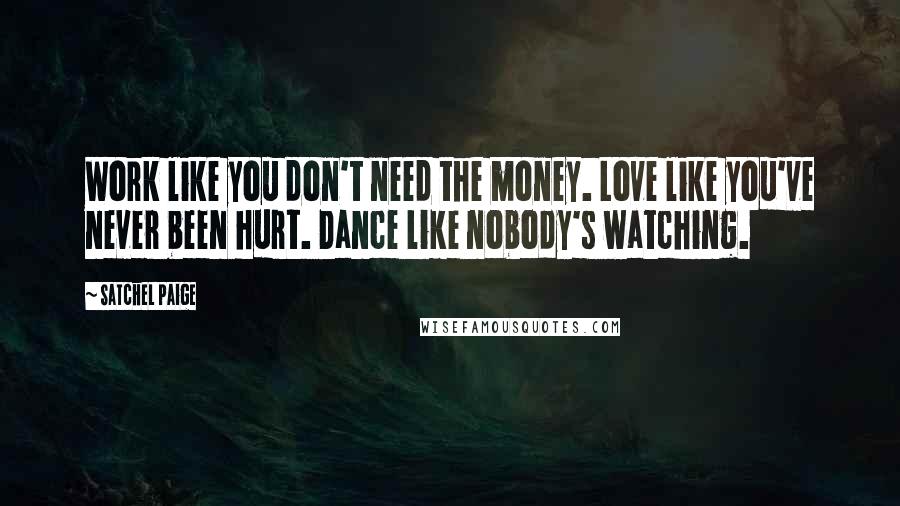 Satchel Paige Quotes: Work like you don't need the money. Love like you've never been hurt. Dance like nobody's watching.