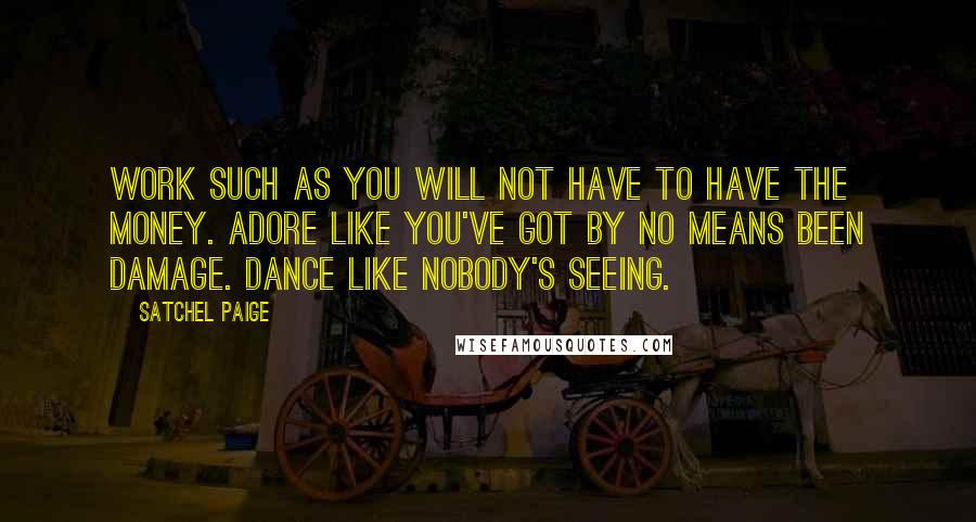 Satchel Paige Quotes: Work such as you will not have to have the money. Adore like you've got by no means been damage. Dance like nobody's seeing.