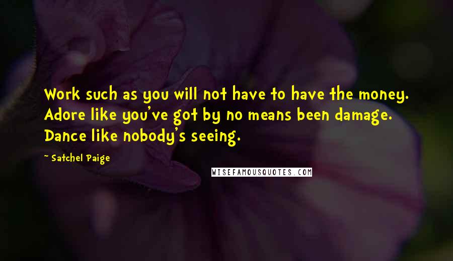 Satchel Paige Quotes: Work such as you will not have to have the money. Adore like you've got by no means been damage. Dance like nobody's seeing.