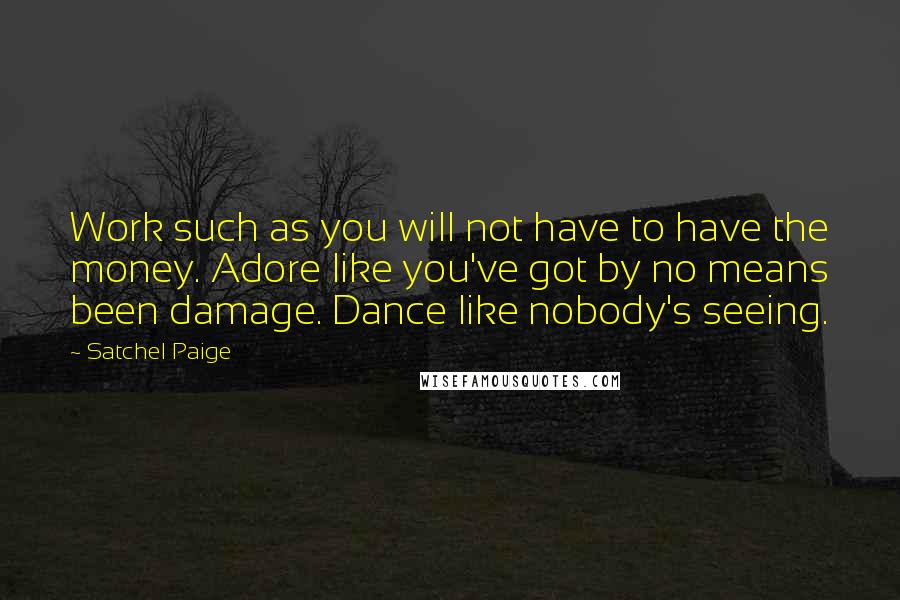 Satchel Paige Quotes: Work such as you will not have to have the money. Adore like you've got by no means been damage. Dance like nobody's seeing.