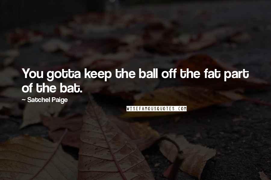 Satchel Paige Quotes: You gotta keep the ball off the fat part of the bat.