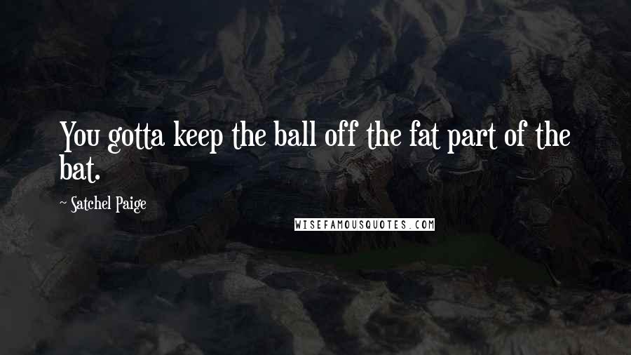 Satchel Paige Quotes: You gotta keep the ball off the fat part of the bat.