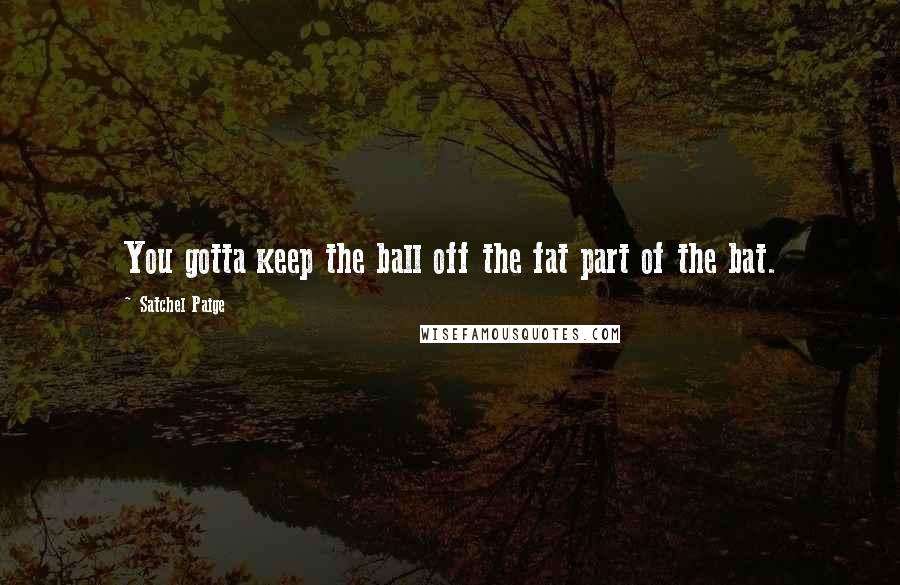 Satchel Paige Quotes: You gotta keep the ball off the fat part of the bat.