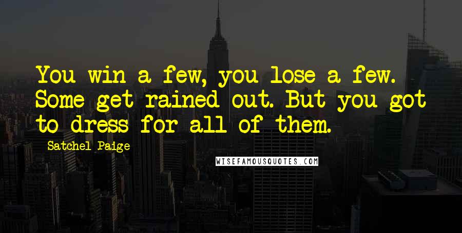 Satchel Paige Quotes: You win a few, you lose a few. Some get rained out. But you got to dress for all of them.