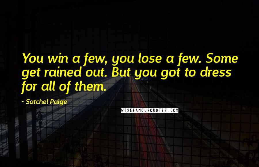 Satchel Paige Quotes: You win a few, you lose a few. Some get rained out. But you got to dress for all of them.