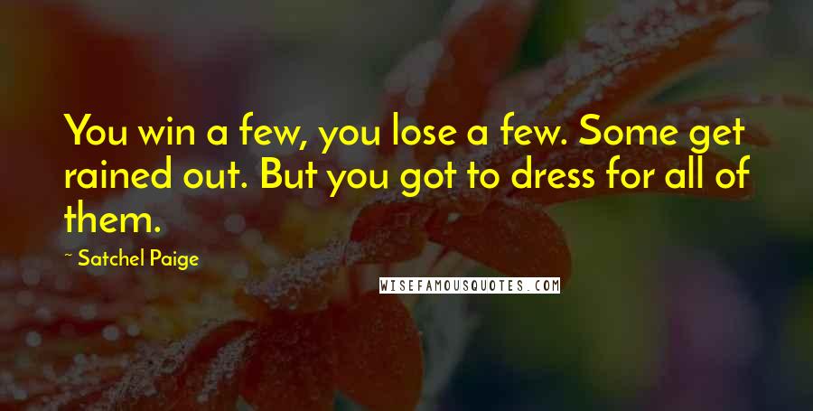 Satchel Paige Quotes: You win a few, you lose a few. Some get rained out. But you got to dress for all of them.