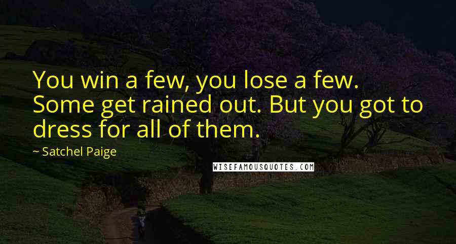 Satchel Paige Quotes: You win a few, you lose a few. Some get rained out. But you got to dress for all of them.