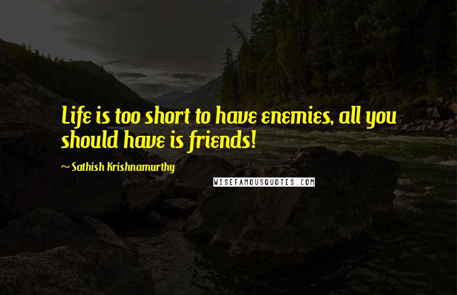 Sathish Krishnamurthy Quotes: Life is too short to have enemies, all you should have is friends!