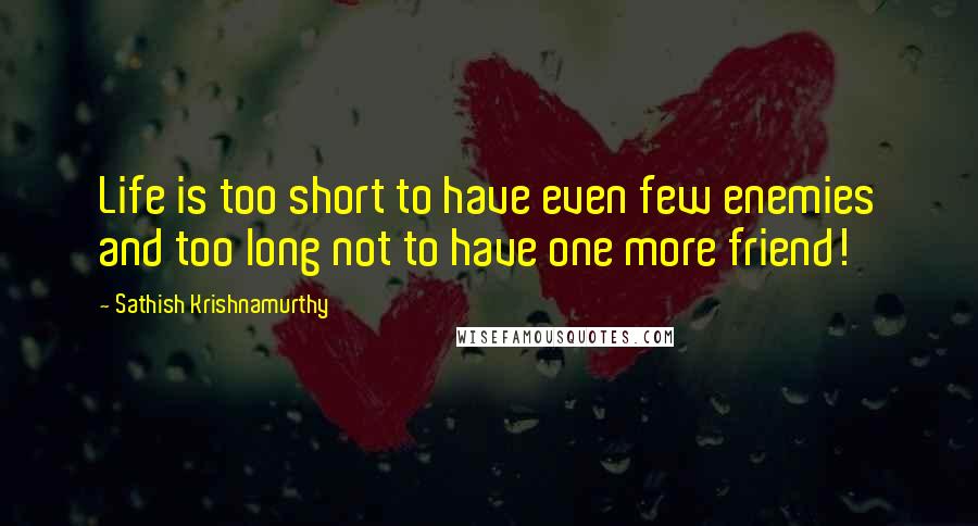 Sathish Krishnamurthy Quotes: Life is too short to have even few enemies and too long not to have one more friend!
