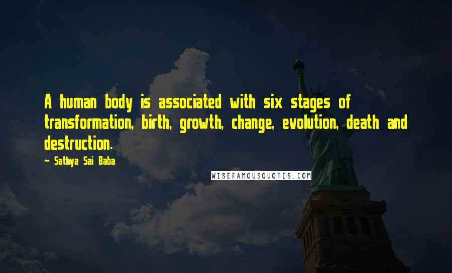 Sathya Sai Baba Quotes: A human body is associated with six stages of transformation, birth, growth, change, evolution, death and destruction.