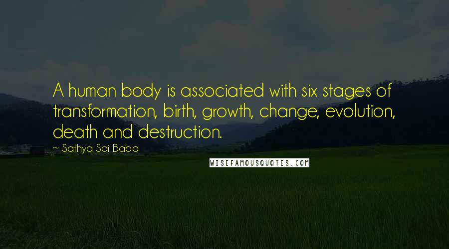 Sathya Sai Baba Quotes: A human body is associated with six stages of transformation, birth, growth, change, evolution, death and destruction.