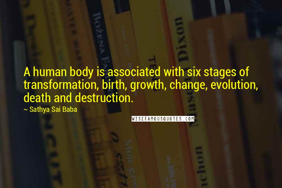 Sathya Sai Baba Quotes: A human body is associated with six stages of transformation, birth, growth, change, evolution, death and destruction.