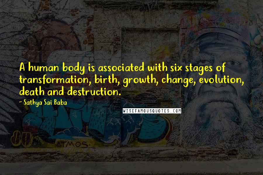 Sathya Sai Baba Quotes: A human body is associated with six stages of transformation, birth, growth, change, evolution, death and destruction.