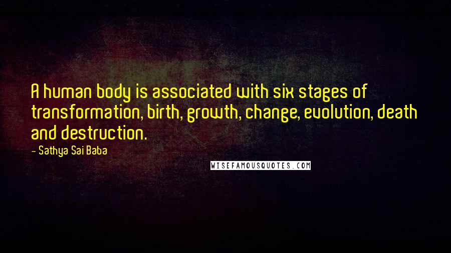 Sathya Sai Baba Quotes: A human body is associated with six stages of transformation, birth, growth, change, evolution, death and destruction.