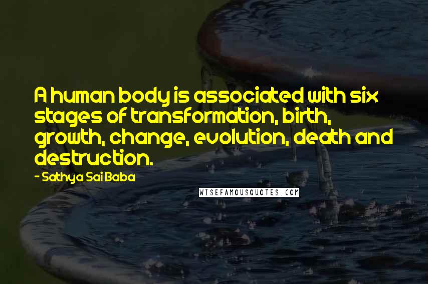 Sathya Sai Baba Quotes: A human body is associated with six stages of transformation, birth, growth, change, evolution, death and destruction.