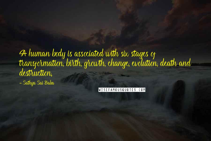 Sathya Sai Baba Quotes: A human body is associated with six stages of transformation, birth, growth, change, evolution, death and destruction.