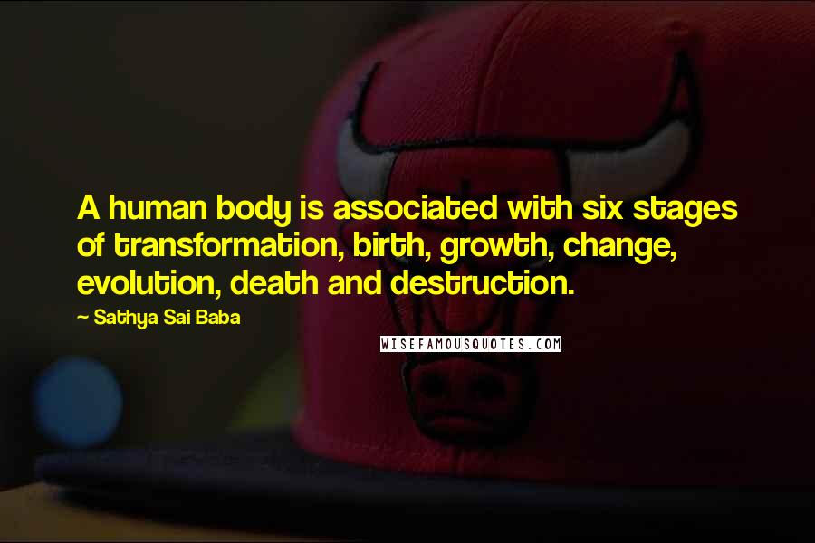 Sathya Sai Baba Quotes: A human body is associated with six stages of transformation, birth, growth, change, evolution, death and destruction.