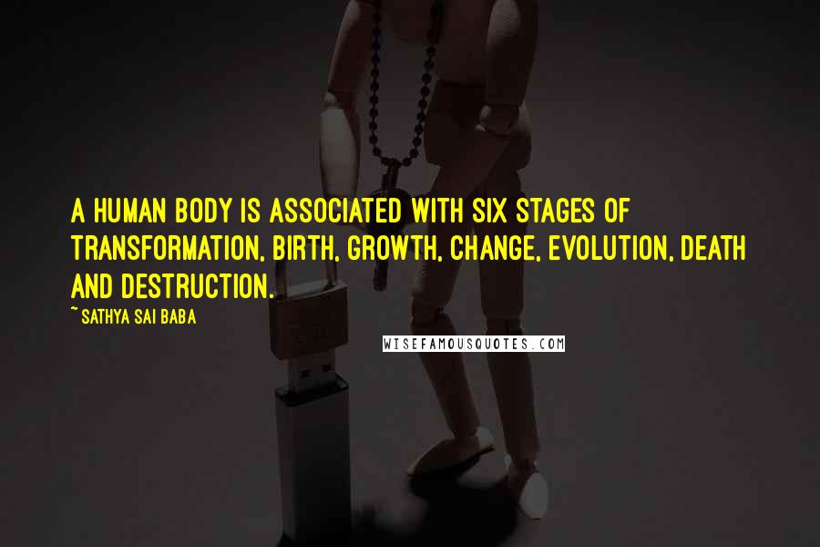 Sathya Sai Baba Quotes: A human body is associated with six stages of transformation, birth, growth, change, evolution, death and destruction.
