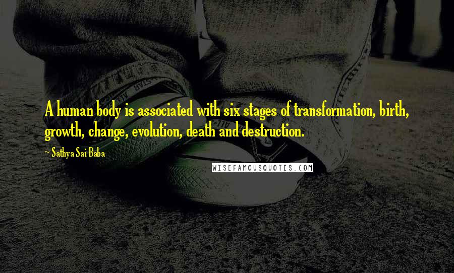 Sathya Sai Baba Quotes: A human body is associated with six stages of transformation, birth, growth, change, evolution, death and destruction.