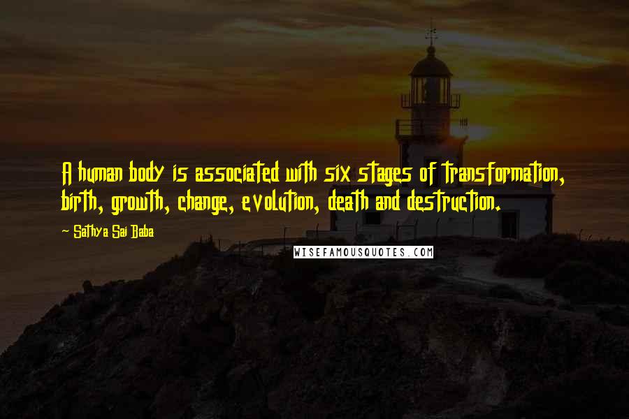 Sathya Sai Baba Quotes: A human body is associated with six stages of transformation, birth, growth, change, evolution, death and destruction.