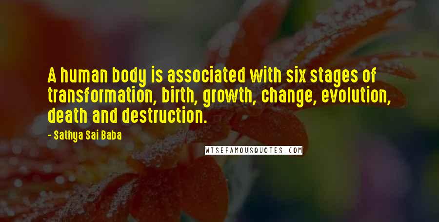 Sathya Sai Baba Quotes: A human body is associated with six stages of transformation, birth, growth, change, evolution, death and destruction.