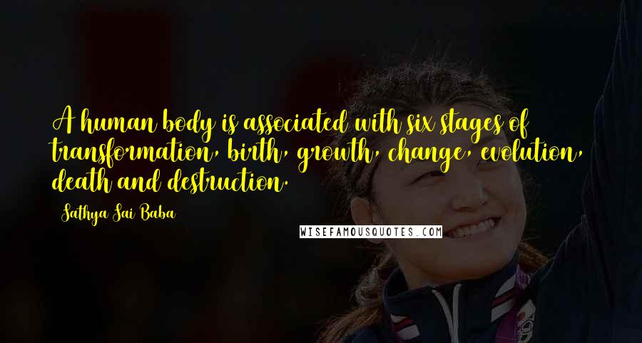 Sathya Sai Baba Quotes: A human body is associated with six stages of transformation, birth, growth, change, evolution, death and destruction.