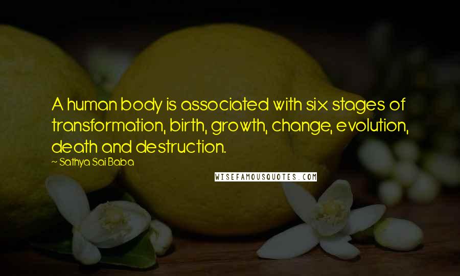 Sathya Sai Baba Quotes: A human body is associated with six stages of transformation, birth, growth, change, evolution, death and destruction.