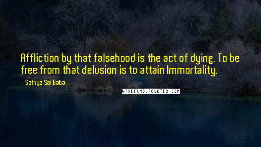 Sathya Sai Baba Quotes: Affliction by that falsehood is the act of dying. To be free from that delusion is to attain Immortality.