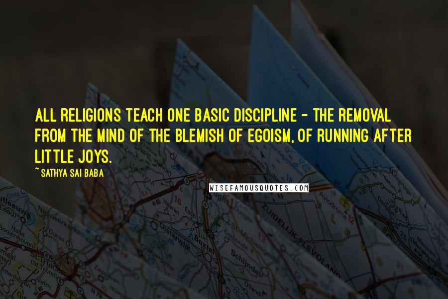 Sathya Sai Baba Quotes: All religions teach one basic discipline - the removal from the mind of the blemish of egoism, of running after little joys.