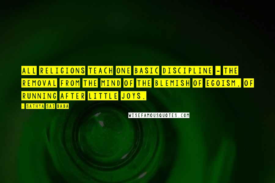 Sathya Sai Baba Quotes: All religions teach one basic discipline - the removal from the mind of the blemish of egoism, of running after little joys.