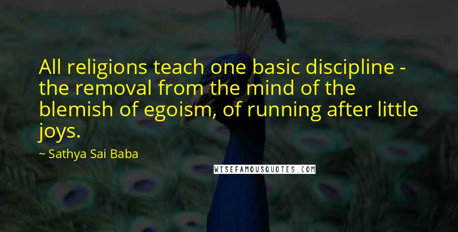 Sathya Sai Baba Quotes: All religions teach one basic discipline - the removal from the mind of the blemish of egoism, of running after little joys.