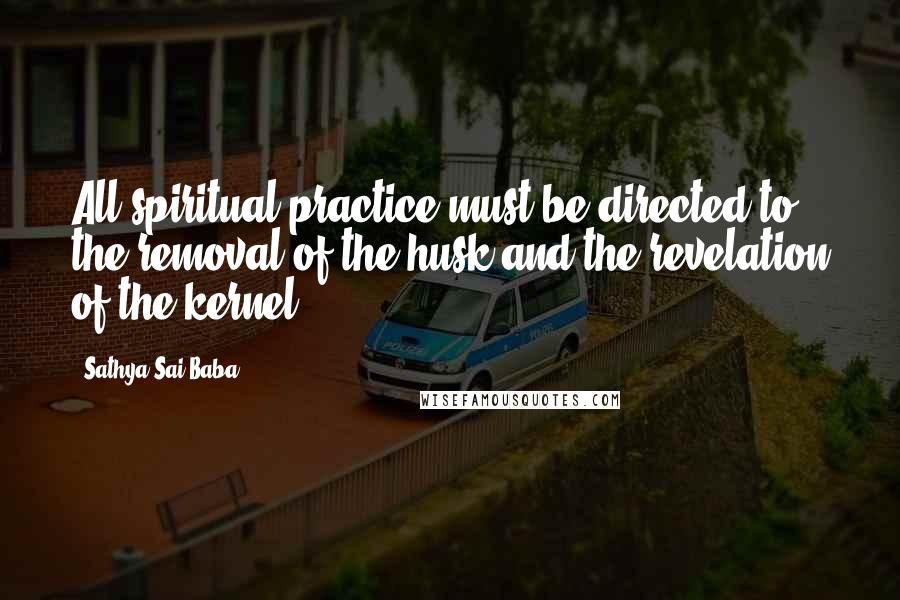 Sathya Sai Baba Quotes: All spiritual practice must be directed to the removal of the husk and the revelation of the kernel.