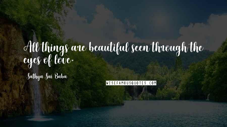 Sathya Sai Baba Quotes: All things are beautiful seen through the eyes of love.