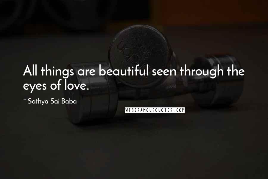 Sathya Sai Baba Quotes: All things are beautiful seen through the eyes of love.