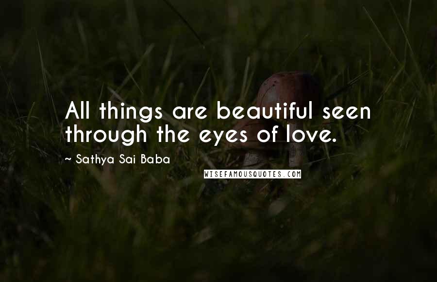 Sathya Sai Baba Quotes: All things are beautiful seen through the eyes of love.