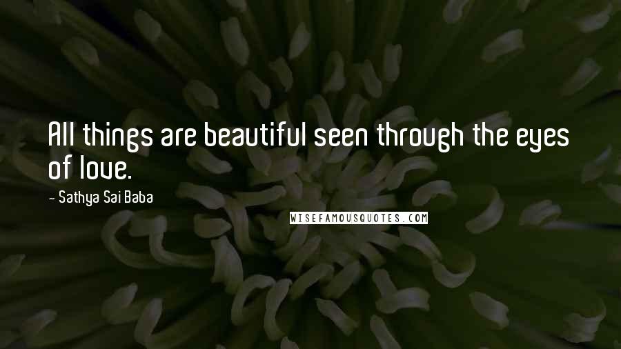 Sathya Sai Baba Quotes: All things are beautiful seen through the eyes of love.