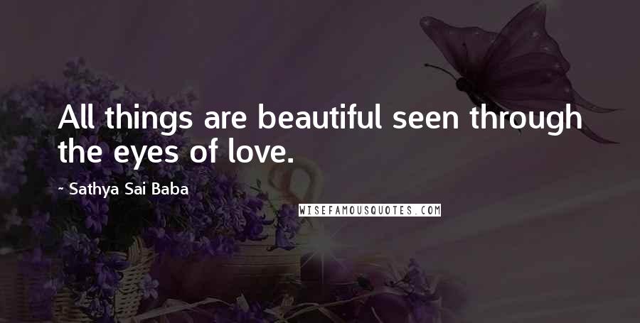 Sathya Sai Baba Quotes: All things are beautiful seen through the eyes of love.