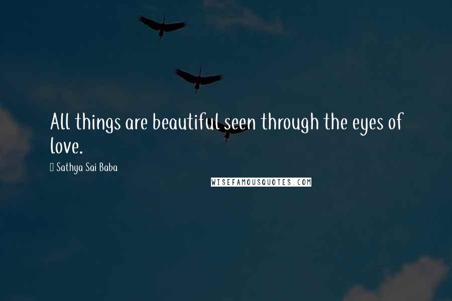 Sathya Sai Baba Quotes: All things are beautiful seen through the eyes of love.