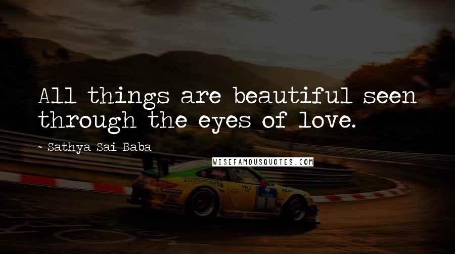 Sathya Sai Baba Quotes: All things are beautiful seen through the eyes of love.