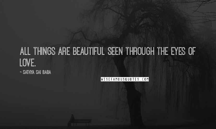 Sathya Sai Baba Quotes: All things are beautiful seen through the eyes of love.