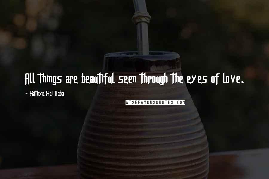 Sathya Sai Baba Quotes: All things are beautiful seen through the eyes of love.