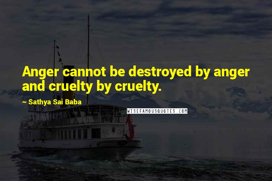 Sathya Sai Baba Quotes: Anger cannot be destroyed by anger and cruelty by cruelty.