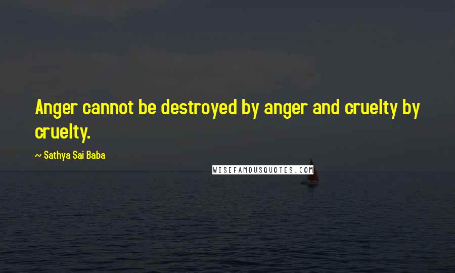 Sathya Sai Baba Quotes: Anger cannot be destroyed by anger and cruelty by cruelty.