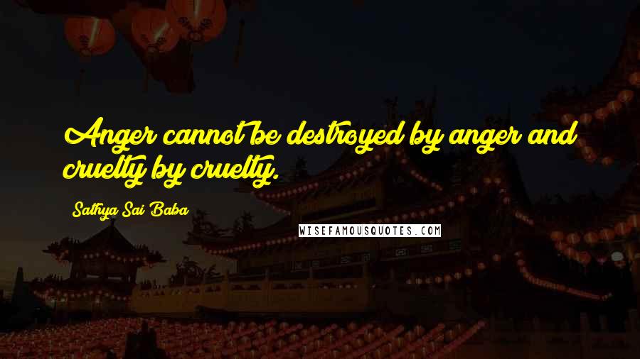 Sathya Sai Baba Quotes: Anger cannot be destroyed by anger and cruelty by cruelty.