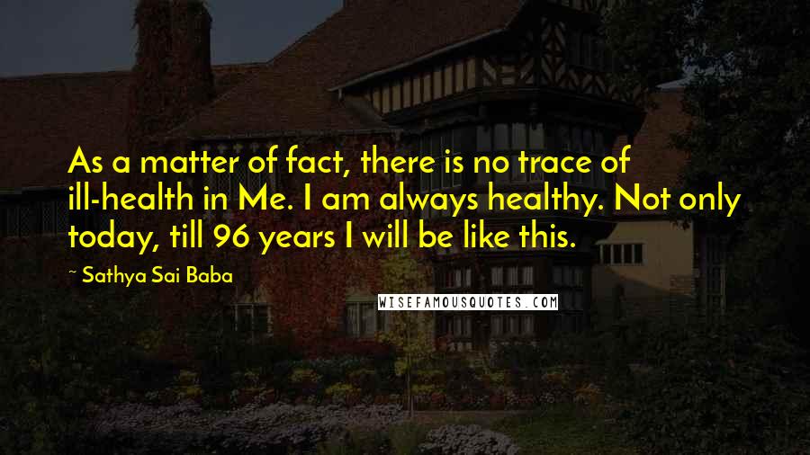 Sathya Sai Baba Quotes: As a matter of fact, there is no trace of ill-health in Me. I am always healthy. Not only today, till 96 years I will be like this.
