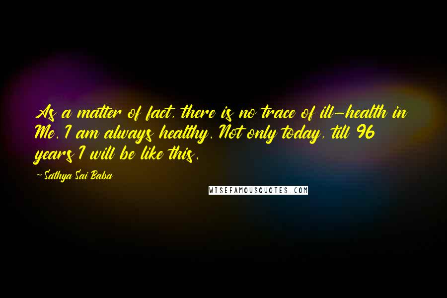 Sathya Sai Baba Quotes: As a matter of fact, there is no trace of ill-health in Me. I am always healthy. Not only today, till 96 years I will be like this.