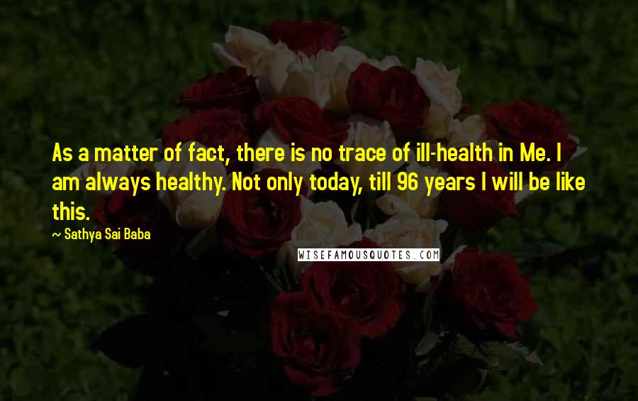 Sathya Sai Baba Quotes: As a matter of fact, there is no trace of ill-health in Me. I am always healthy. Not only today, till 96 years I will be like this.