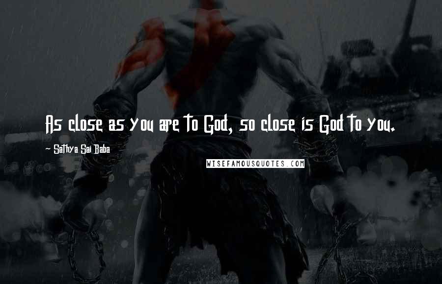 Sathya Sai Baba Quotes: As close as you are to God, so close is God to you.