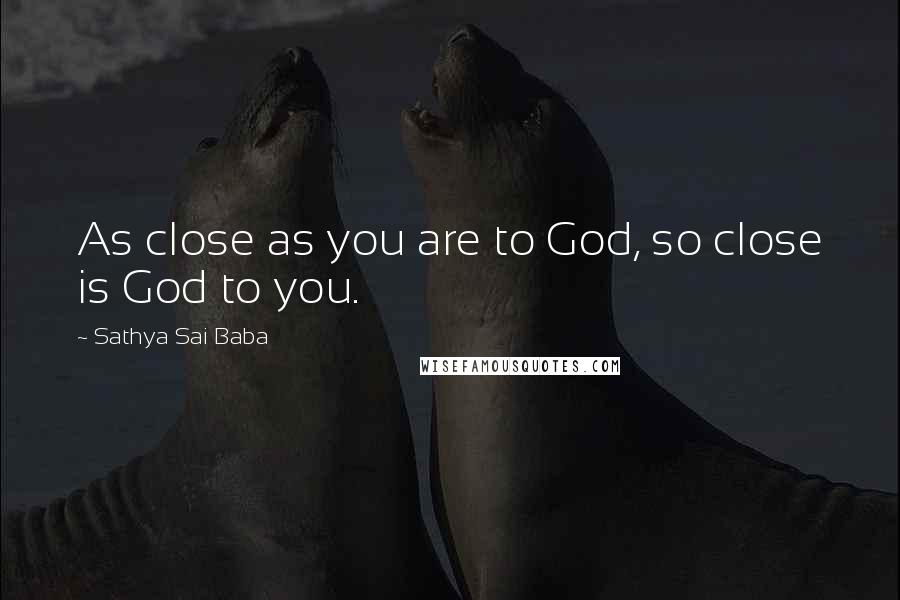 Sathya Sai Baba Quotes: As close as you are to God, so close is God to you.