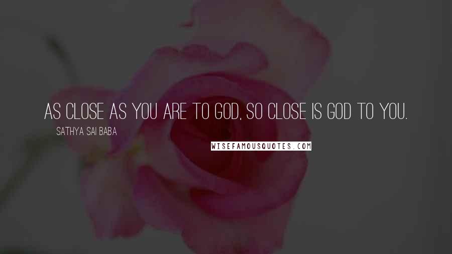 Sathya Sai Baba Quotes: As close as you are to God, so close is God to you.